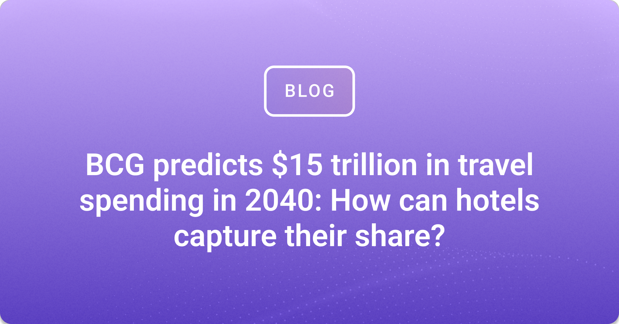BCG predicts $15 trillion in travel spending in 2040: How can hotels capture their share?