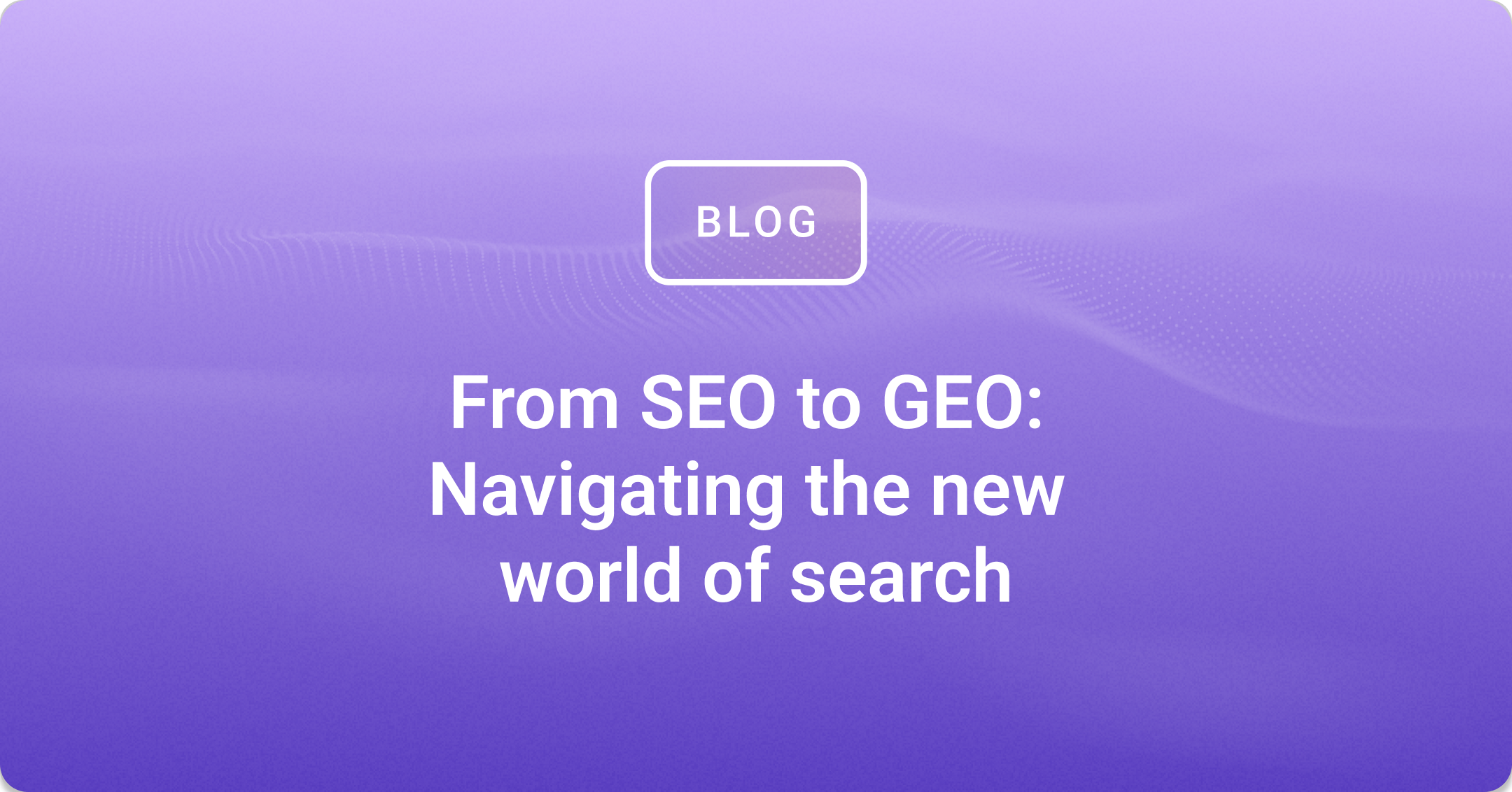 From SEO to GEO: Navigating the new world of search