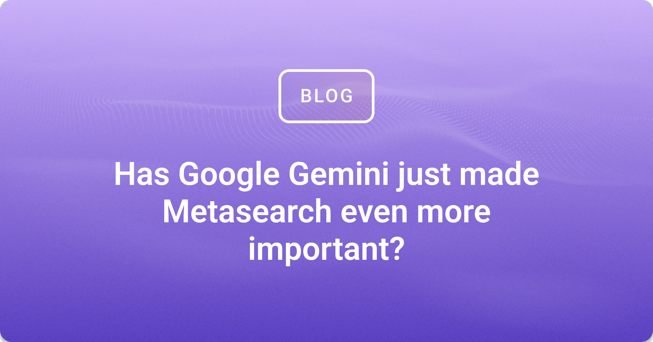 Has Google Gemini just made Metasearch even more important?