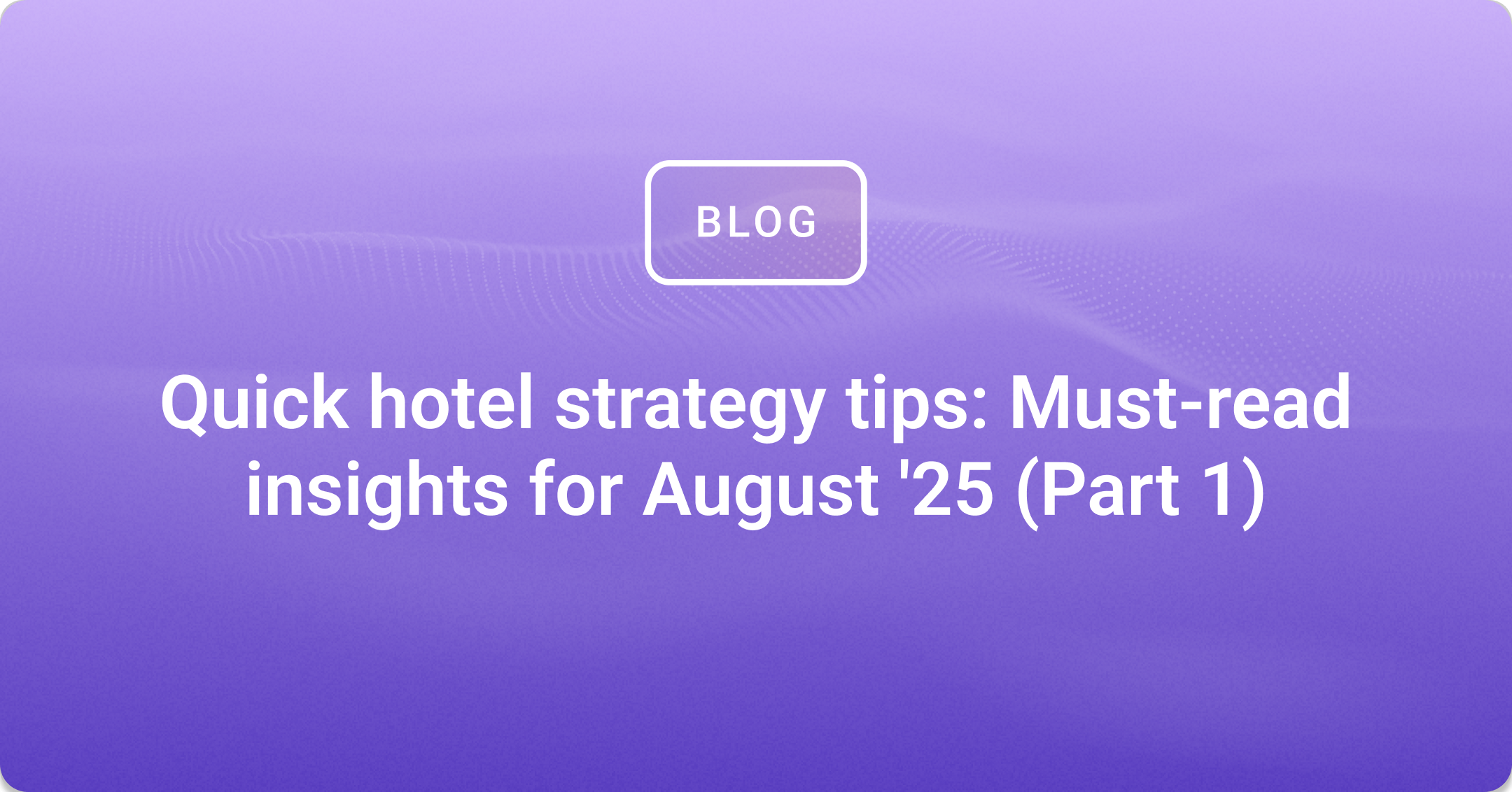 Quick hotel strategy tips: Must-read insights for August 2025 (Part 1)