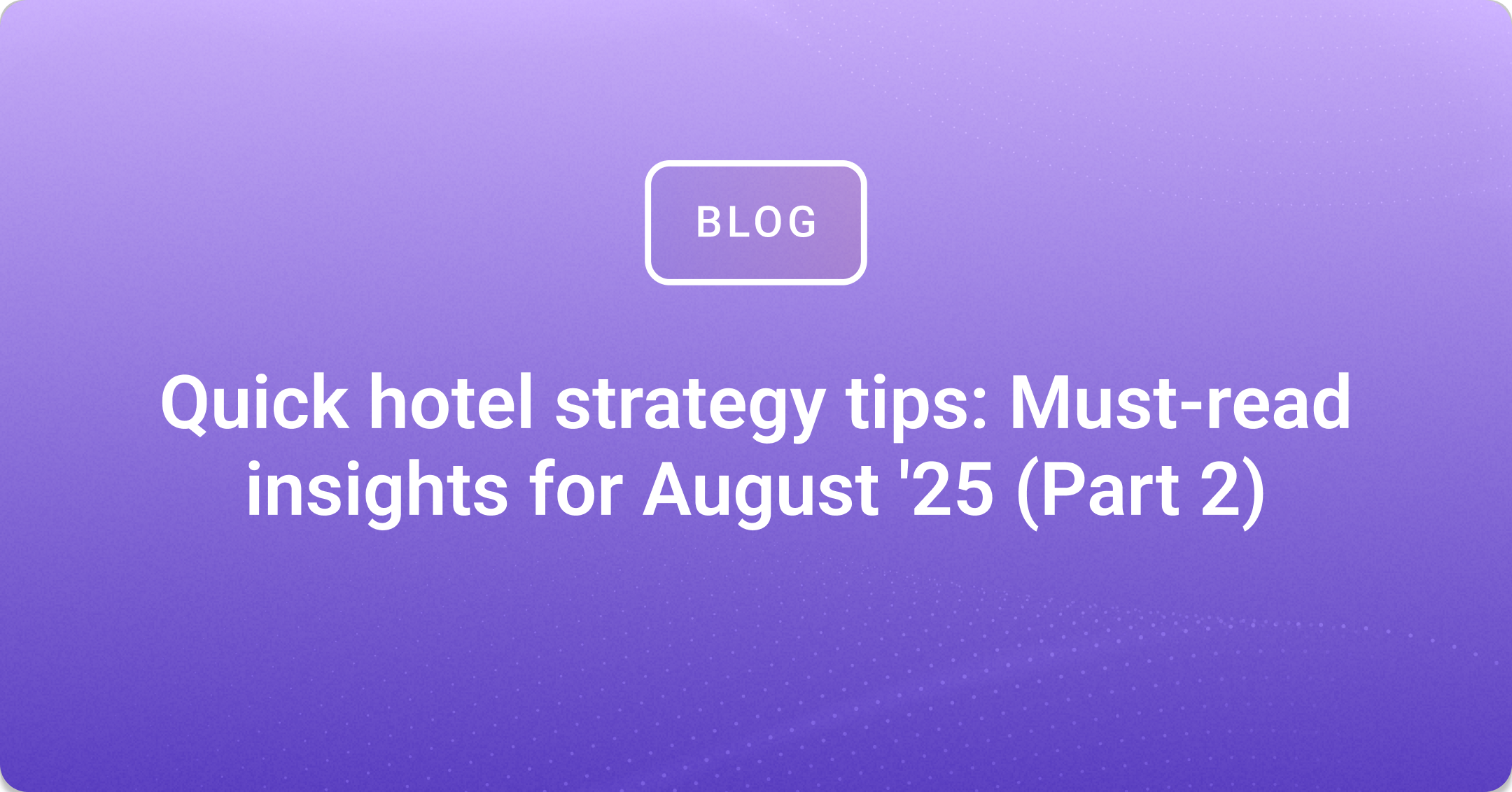 Quick hotel strategy tips: Must-read insights for August '25 (Part 2)